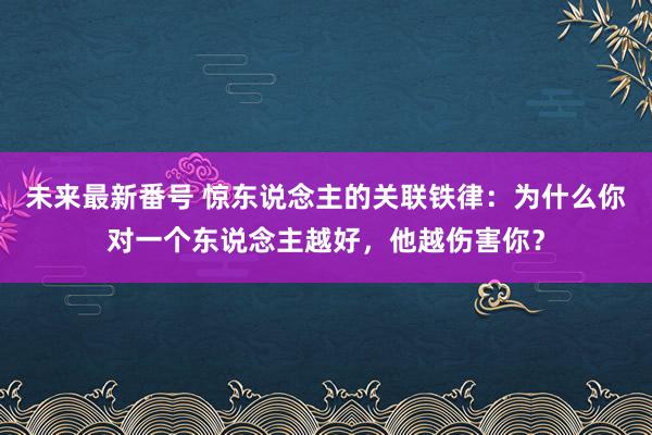 未来最新番号 惊东说念主的关联铁律：为什么你对一个东说念主越好，他越伤害你？