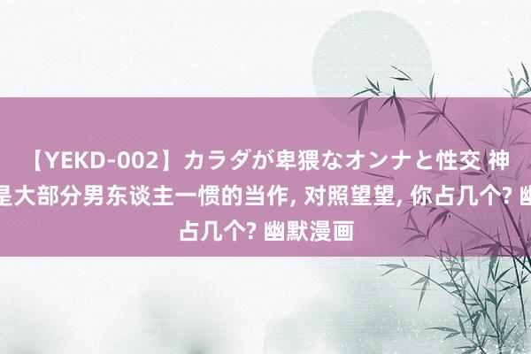 【YEKD-002】カラダが卑猥なオンナと性交 神话这些是大部分男东谈主一惯的当作， 对照望望，<a href=