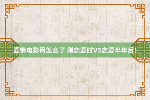 爱情电影网怎么了 刚恋爱时VS恋爱半年后！