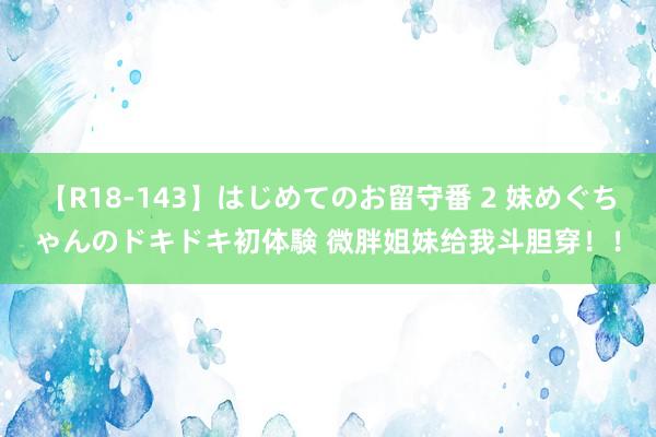 【R18-143】はじめてのお留守番 2 妹めぐちゃんのドキドキ初体験 微胖姐妹给我斗胆穿！！