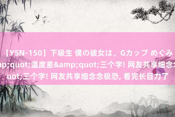 【YSN-150】下級生 僕の彼女は、Gカップ めぐみ 夏天一定要记取&quot;温度差&quot;三个字! 网友共享细念念极恐，<a href=