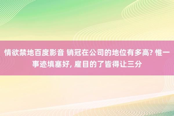 情欲禁地百度影音 销冠在公司的地位有多高? 惟一事迹填塞好， 雇目的了皆得让三分