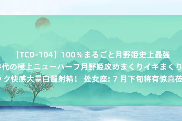 【TCD-104】100％まるごと月野姫史上最強ベスト！ 究極の玉竿付き時代の極上ニューハーフ月野姫攻めまくりイキまくりファック快感大量白濁射精！ 处女座: 7 月下旬将有惊喜莅临， 是你求之不得的缘， 接了就来!