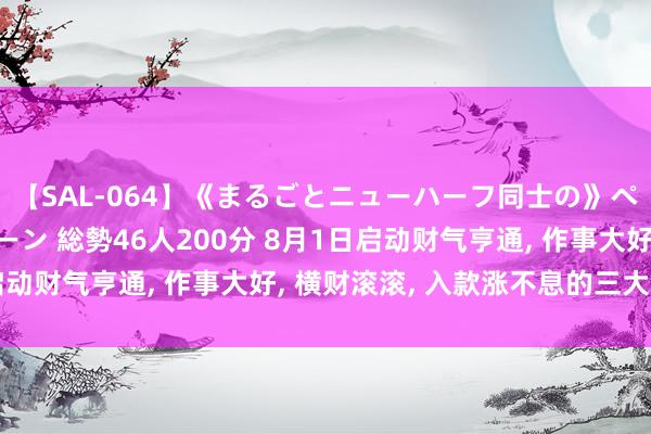 【SAL-064】《まるごとニューハーフ同士の》ペニクリフェラチオシーン 総勢46人200分 8月1日启动财气亨通， 作事大好， 横财滚滚， 入款涨不息的三大生肖