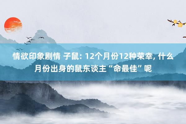 情欲印象剧情 子鼠: 12个月份12种荣幸， 什么月份出身的鼠东谈主“命最佳”呢