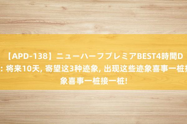 【APD-138】ニューハーフプレミアBEST4時間DX 巳蛇: 将来10天， 寄望这3种迹象， 出现这些迹象喜事一桩接一桩!