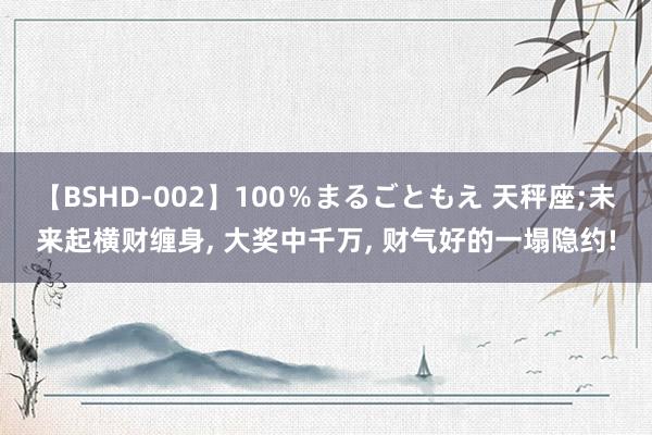 【BSHD-002】100％まるごともえ 天秤座;未来起横财缠身， 大奖中千万， 财气好的一塌隐约!