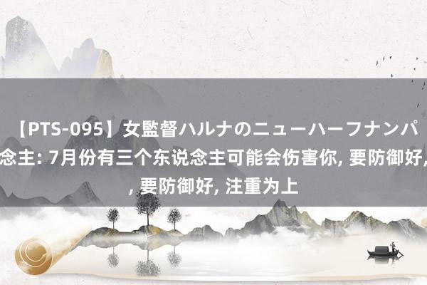 【PTS-095】女監督ハルナのニューハーフナンパ 属虎东说念主: 7月份有三个东说念主可能会伤害你， 要防御好， 注重为上