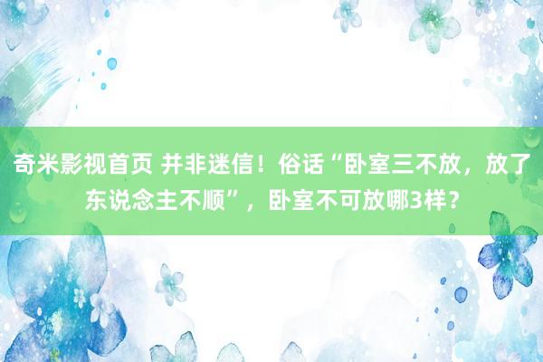 奇米影视首页 并非迷信！俗话“卧室三不放，放了东说念主不顺”，卧室不可放哪3样？