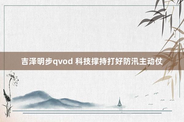 吉泽明步qvod 科技撑持打好防汛主动仗