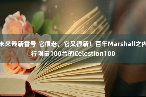 未来最新番号 它很老，它又很新！百年Marshall之内行限量100台的Celestion100