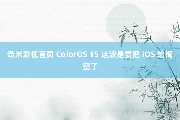 奇米影视首页 ColorOS 15 这波是要把 iOS 给掏空了