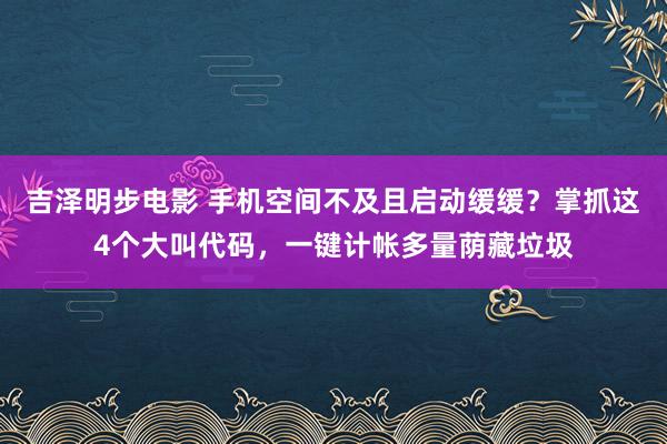 吉泽明步电影 手机空间不及且启动缓缓？掌抓这4个大叫代码，一键计帐多量荫藏垃圾