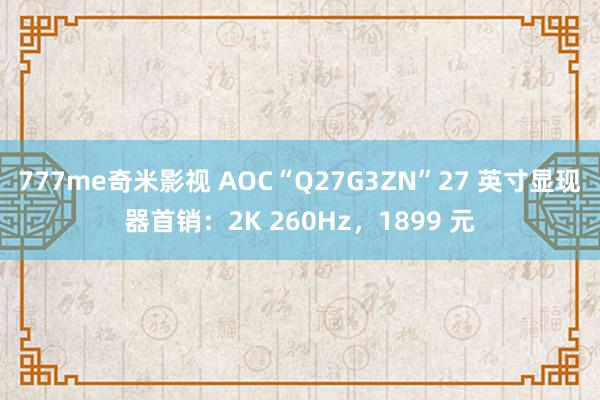 777me奇米影视 AOC“Q27G3ZN”27 英寸显现器首销：2K 260Hz，1899 元