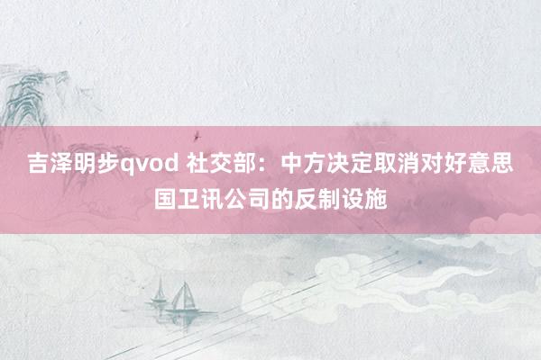 吉泽明步qvod 社交部：中方决定取消对好意思国卫讯公司的反制设施