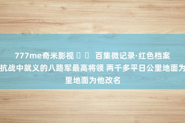 777me奇米影视 		 百集微记录·红色档案丨他是抗战中就义的八路军最高将领 两千多平日公里地面为他改名