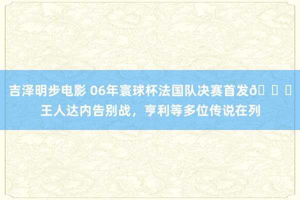 吉泽明步电影 06年寰球杯法国队决赛首发?王人达内告别战，亨利等多位传说在列