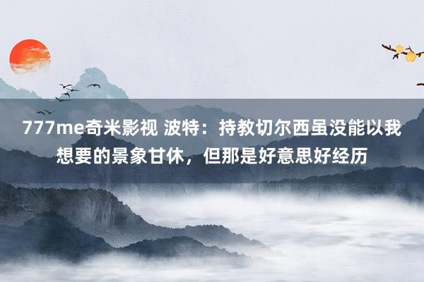 777me奇米影视 波特：持教切尔西虽没能以我想要的景象甘休，但那是好意思好经历