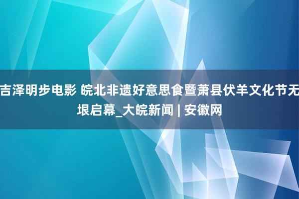 吉泽明步电影 皖北非遗好意思食暨萧县伏羊文化节无垠启幕_大皖新闻 | 安徽网