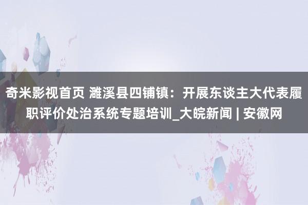 奇米影视首页 濉溪县四铺镇：开展东谈主大代表履职评价处治系统专题培训_大皖新闻 | 安徽网