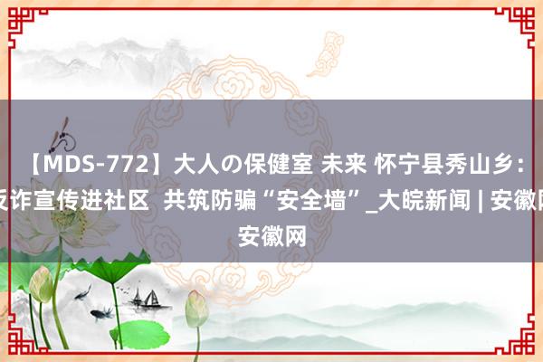 【MDS-772】大人の保健室 未来 怀宁县秀山乡：反诈宣传进社区  共筑防骗“安全墙”_大皖新闻 | 安徽网