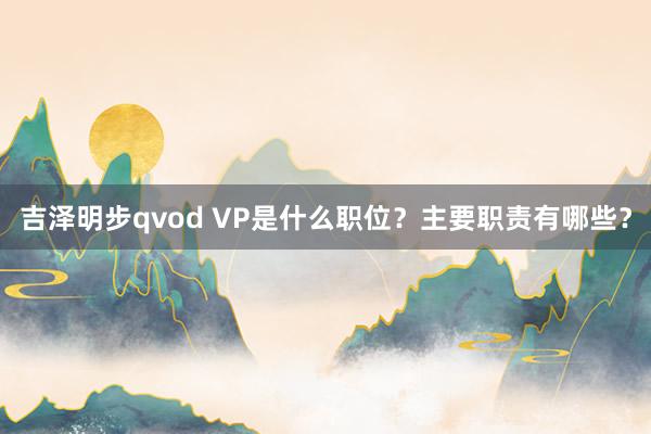 吉泽明步qvod VP是什么职位？主要职责有哪些？