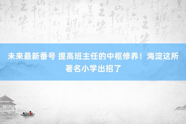 未来最新番号 提高班主任的中枢修养！海淀这所著名小学出招了