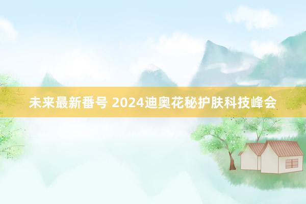 未来最新番号 2024迪奥花秘护肤科技峰会