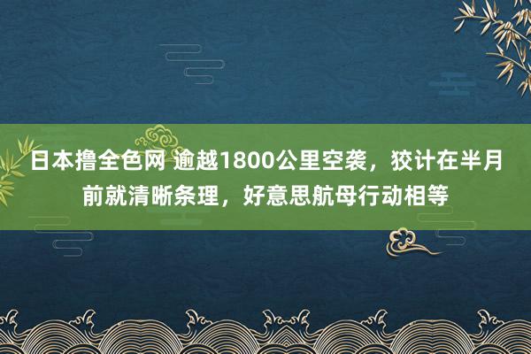 日本撸全色网 逾越1800公里空袭，狡计在半月前就清晰条理，好意思航母行动相等