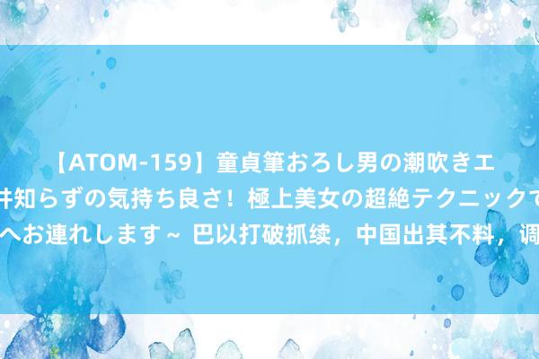 【ATOM-159】童貞筆おろし男の潮吹きエステ～射精を超える天井知らずの気持ち良さ！極上美女の超絶テクニックで快楽の天国へお連れします～ 巴以打破抓续，中国出其不料，调度巴勒斯坦各派，好意思国敢怒不谏言