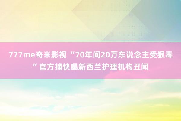 777me奇米影视 “70年间20万东说念主受狠毒”　官方捕快曝新西兰护理机构丑闻