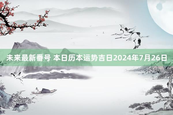 未来最新番号 本日历本运势吉日2024年7月26日