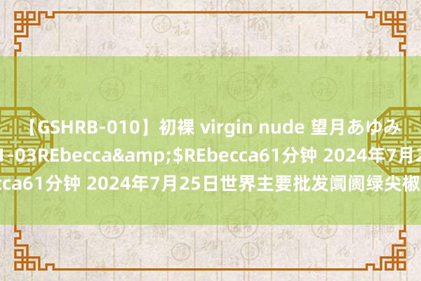 【GSHRB-010】初裸 virgin nude 望月あゆみ</a>2013-01-03REbecca&$REbecca61分钟 2024年7月25日世界主要批发阛阓绿尖椒价钱行情