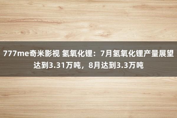 777me奇米影视 氢氧化锂：7月氢氧化锂产量展望达到3.31万吨，8月达到3.3万吨