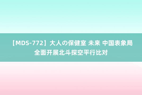 【MDS-772】大人の保健室 未来 中国表象局全面开展北斗探空平行比对