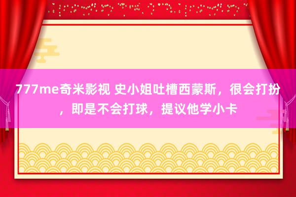 777me奇米影视 史小姐吐槽西蒙斯，很会打扮，即是不会打球，提议他学小卡