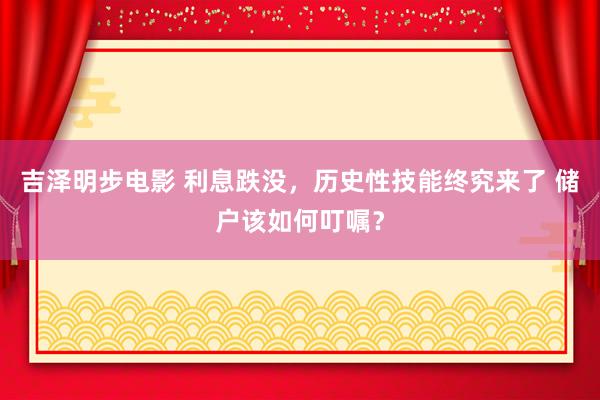 吉泽明步电影 利息跌没，历史性技能终究来了 储户该如何叮嘱？