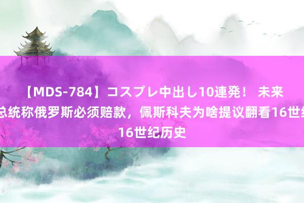 【MDS-784】コスプレ中出し10連発！ 未来 波兰总统称俄罗斯必须赔款，佩斯科夫为啥提议翻看16世纪历史