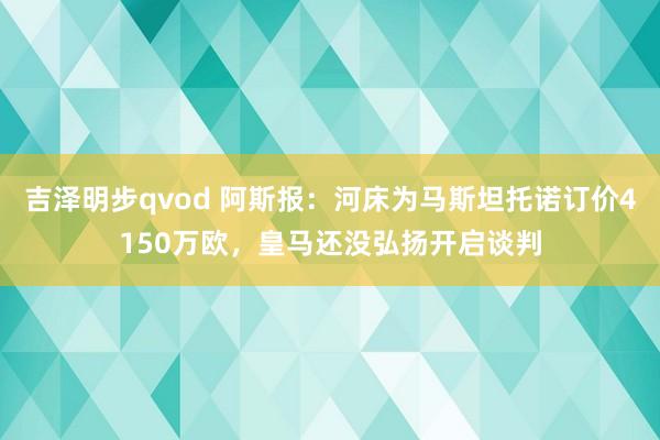 吉泽明步qvod 阿斯报：河床为马斯坦托诺订价4150万欧，皇马还没弘扬开启谈判