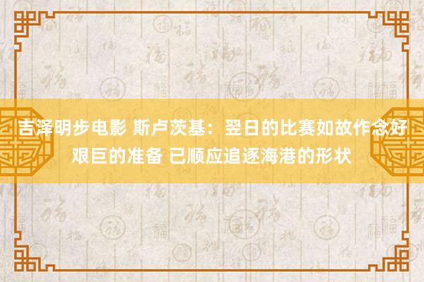 吉泽明步电影 斯卢茨基：翌日的比赛如故作念好艰巨的准备 已顺应追逐海港的形状