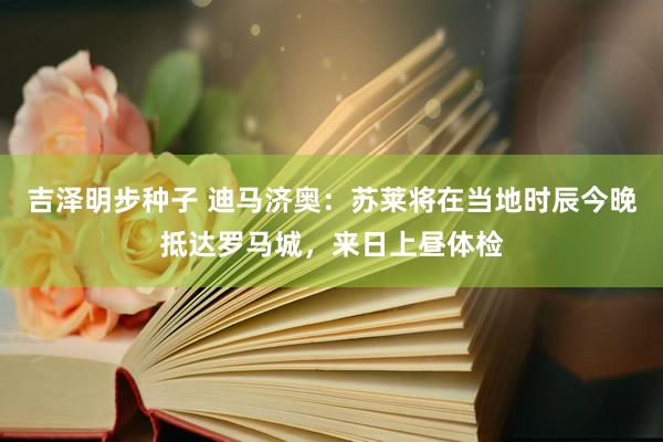 吉泽明步种子 迪马济奥：苏莱将在当地时辰今晚抵达罗马城，来日上昼体检