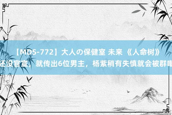 【MDS-772】大人の保健室 未来 《人命树》还没官宣，就传出6位男主，杨紫稍有失慎就会被群嘲