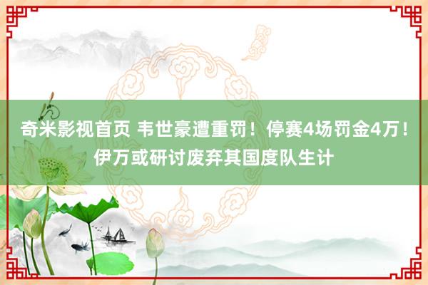 奇米影视首页 韦世豪遭重罚！停赛4场罚金4万！伊万或研讨废弃其国度队生计