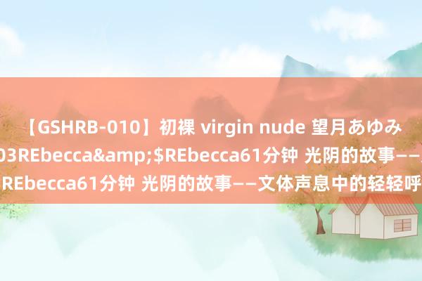 【GSHRB-010】初裸 virgin nude 望月あゆみ</a>2013-01-03REbecca&$REbecca61分钟 光阴的故事——文体声息中的轻轻呼吸