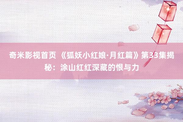 奇米影视首页 《狐妖小红娘·月红篇》第33集揭秘：涂山红红深藏的恨与力