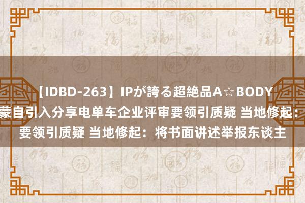 【IDBD-263】IPが誇る超絶品A☆BODYスペシャル8時間 云南蒙自引入分享电单车企业评审要领引质疑 当地修起：将书面讲述举报东谈主