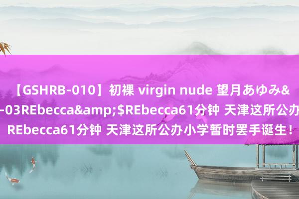 【GSHRB-010】初裸 virgin nude 望月あゆみ</a>2013-01-03REbecca&$REbecca61分钟 天津这所公办小学暂时罢手诞生！