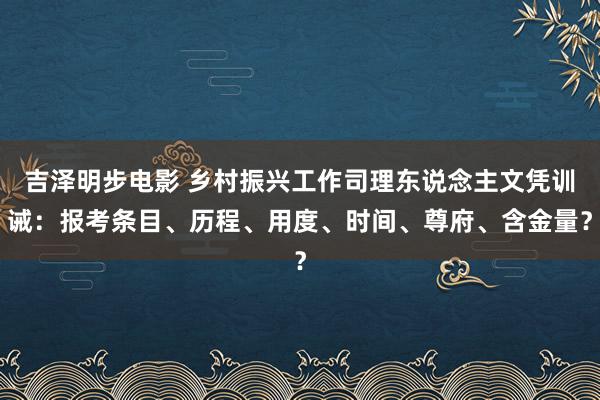 吉泽明步电影 乡村振兴工作司理东说念主文凭训诫：报考条目、历程、用度、时间、尊府、含金量？