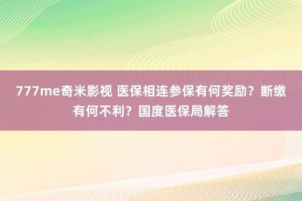 777me奇米影视 医保相连参保有何奖励？断缴有何不利？国度医保局解答