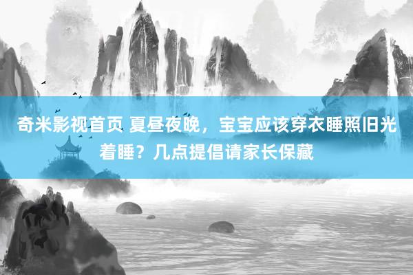 奇米影视首页 夏昼夜晚，宝宝应该穿衣睡照旧光着睡？几点提倡请家长保藏